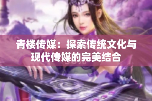 青楼传媒：探索传统文化与现代传媒的完美结合