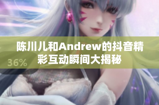 陈川儿和Andrew的抖音精彩互动瞬间大揭秘