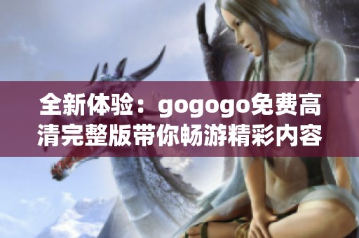 全新体验：gogogo免费高清完整版带你畅游精彩内容