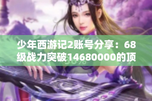 少年西游记2账号分享：68级战力突破14680000的顶尖排名介绍