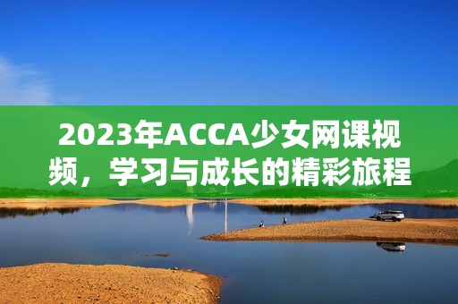 2023年ACCA少女网课视频，学习与成长的精彩旅程