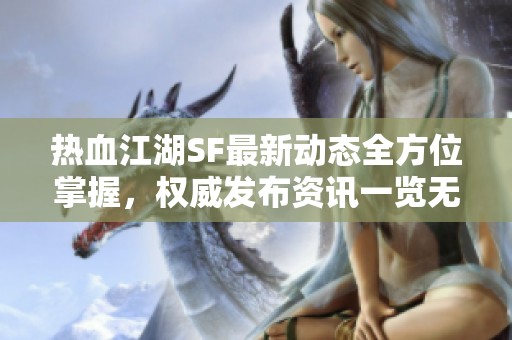 热血江湖SF最新动态全方位掌握，权威发布资讯一览无余