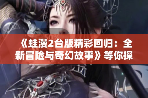 《蛙漫2台版精彩回归：全新冒险与奇幻故事》等你探索！