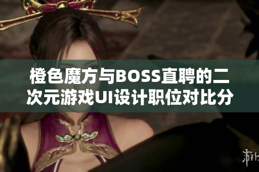 橙色魔方与BOSS直聘的二次元游戏UI设计职位对比分析