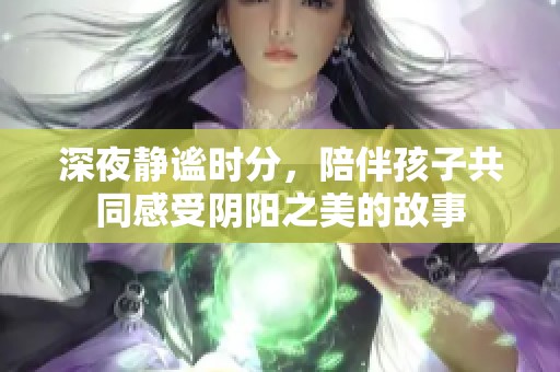 深夜静谧时分，陪伴孩子共同感受阴阳之美的故事