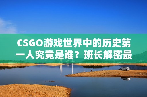 CSGO游戏世界中的历史第一人究竟是谁？班长解密最新章节带你揭晓！