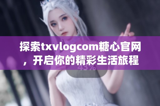 探索txvlogcom糖心官网，开启你的精彩生活旅程