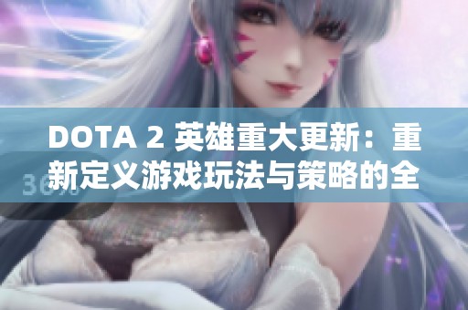 DOTA 2 英雄重大更新：重新定义游戏玩法与策略的全新体验