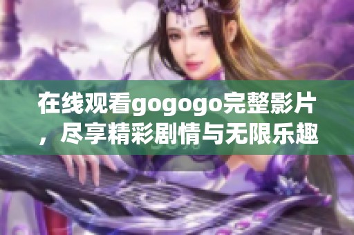 在线观看gogogo完整影片，尽享精彩剧情与无限乐趣