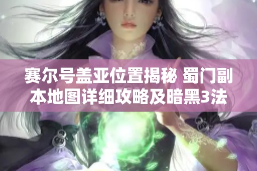 赛尔号盖亚位置揭秘 蜀门副本地图详细攻略及暗黑3法师技能解析