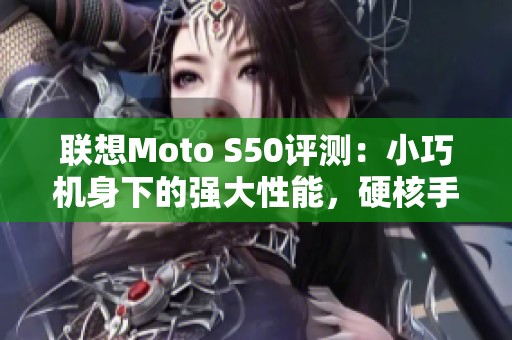 联想Moto S50评测：小巧机身下的强大性能，硬核手机新选择！