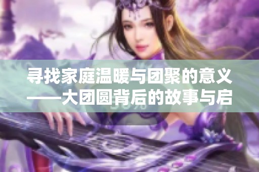 寻找家庭温暖与团聚的意义——大团圆背后的故事与启示