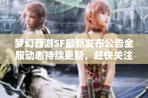 梦幻西游SF最新发布公告全服动态持续更新，赶快关注！