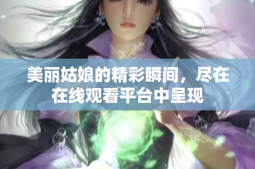 美丽姑娘的精彩瞬间，尽在在线观看平台中呈现