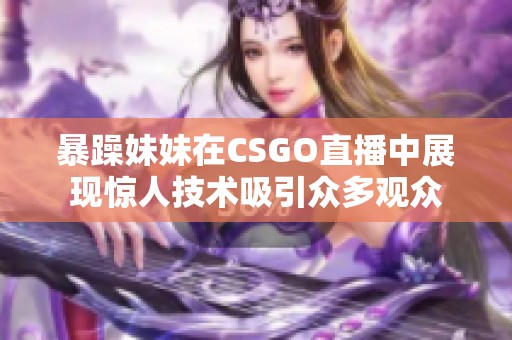 暴躁妹妹在CSGO直播中展现惊人技术吸引众多观众