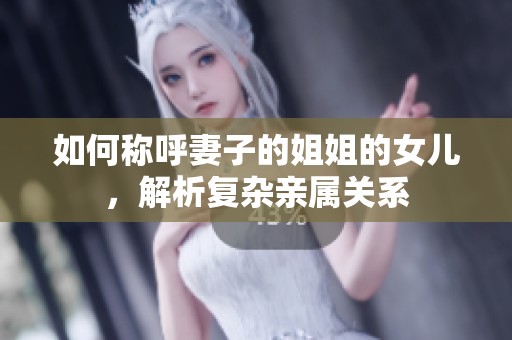 如何称呼妻子的姐姐的女儿，解析复杂亲属关系