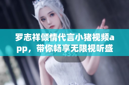 罗志祥倾情代言小猪视频app，带你畅享无限视听盛宴