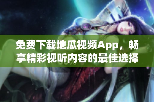 免费下载地瓜视频App，畅享精彩视听内容的最佳选择