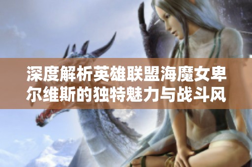 深度解析英雄联盟海魔女卑尔维斯的独特魅力与战斗风采