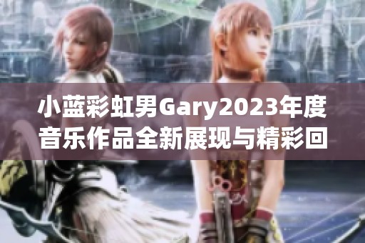 小蓝彩虹男Gary2023年度音乐作品全新展现与精彩回顾