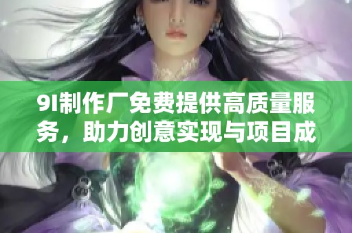 9I制作厂免费提供高质量服务，助力创意实现与项目成功