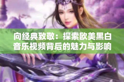 向经典致敬：探索欧美黑白音乐视频背后的魅力与影响