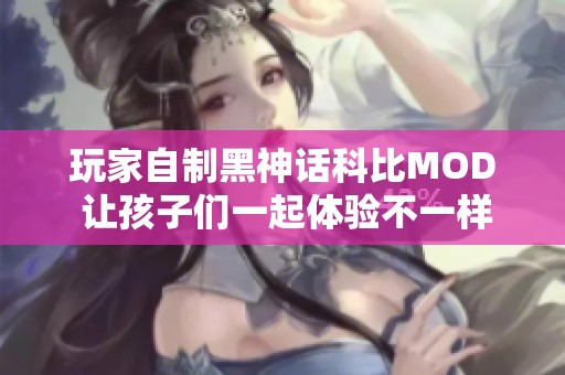 玩家自制黑神话科比MOD 让孩子们一起体验不一样的大圣冒险