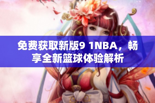 免费获取新版9 1NBA，畅享全新篮球体验解析