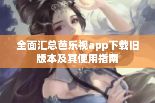 全面汇总芭乐视app下载旧版本及其使用指南