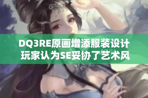 DQ3RE原画增添服装设计 玩家认为SE妥协了艺术风格