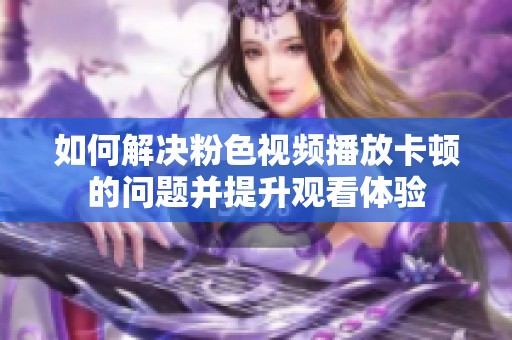 如何解决粉色视频播放卡顿的问题并提升观看体验