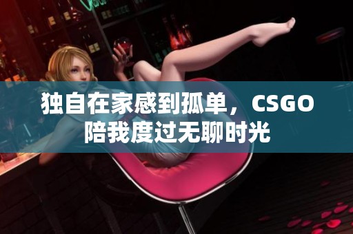 独自在家感到孤单，CSGO陪我度过无聊时光