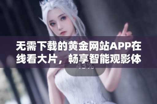 无需下载的黄金网站APP在线看大片，畅享智能观影体验