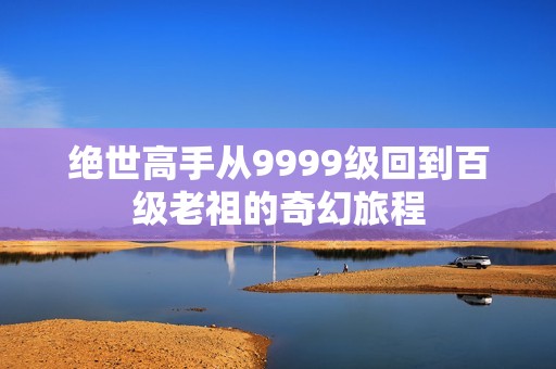 绝世高手从9999级回到百级老祖的奇幻旅程