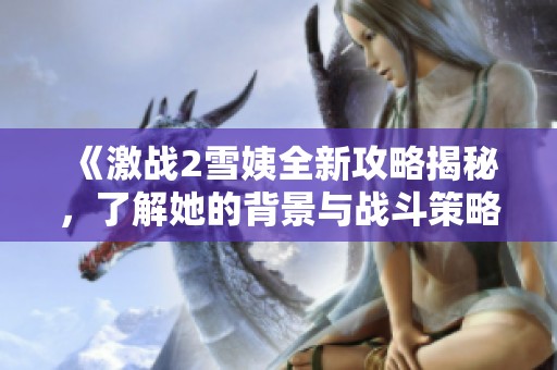 《激战2雪姨全新攻略揭秘，了解她的背景与战斗策略》