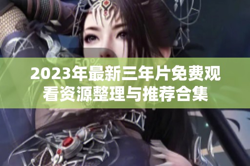 2023年最新三年片免费观看资源整理与推荐合集