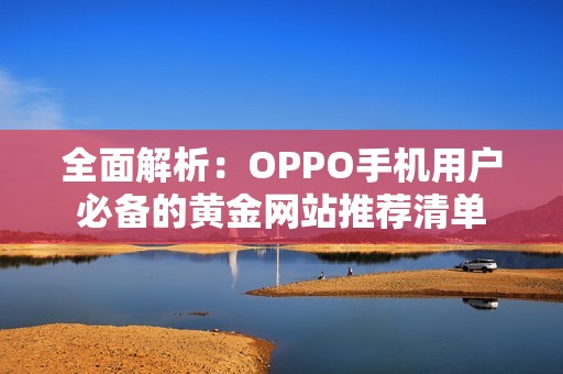 全面解析：OPPO手机用户必备的黄金网站推荐清单