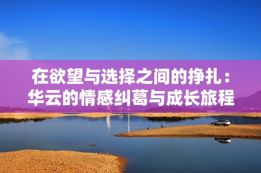 在欲望与选择之间的挣扎：华云的情感纠葛与成长旅程