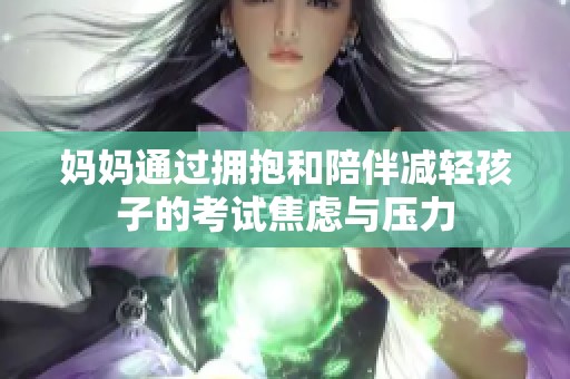 妈妈通过拥抱和陪伴减轻孩子的考试焦虑与压力