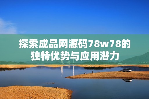 探索成品网源码78w78的独特优势与应用潜力