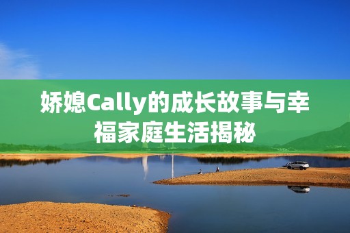 娇媳Cally的成长故事与幸福家庭生活揭秘