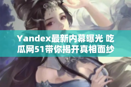 Yandex最新内幕曝光 吃瓜网51带你揭开真相面纱