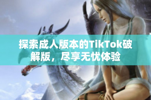 探索成人版本的TikTok破解版，尽享无忧体验