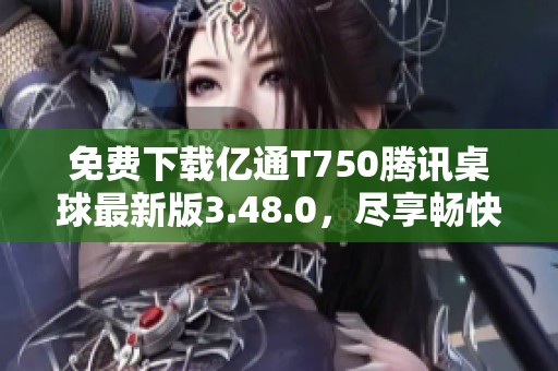 免费下载亿通T750腾讯桌球最新版3.48.0，尽享畅快游戏体验