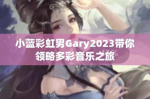 小蓝彩虹男Gary2023带你领略多彩音乐之旅