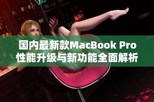 国内最新款MacBook Pro性能升级与新功能全面解析