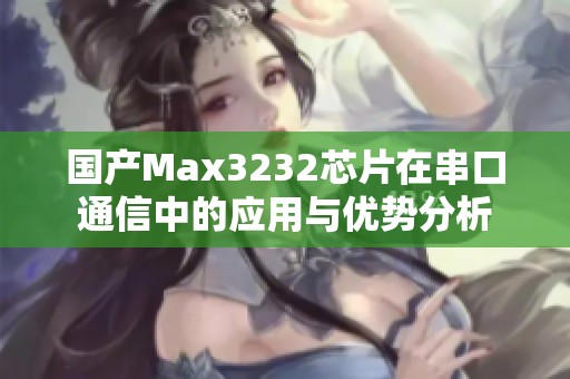 国产Max3232芯片在串口通信中的应用与优势分析