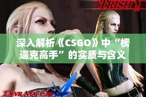 深入解析《CSGO》中“楞逼克高手”的实质与含义