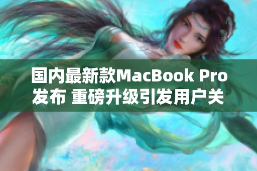 国内最新款MacBook Pro发布 重磅升级引发用户关注