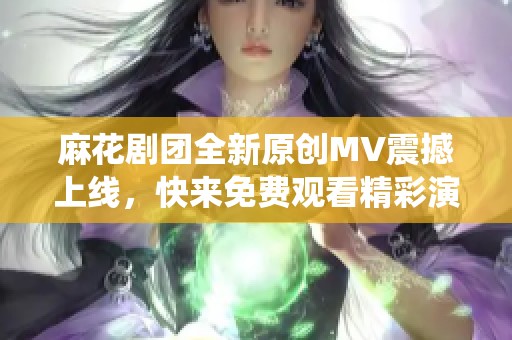 麻花剧团全新原创MV震撼上线，快来免费观看精彩演绎！